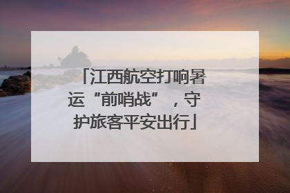 江西航空打响暑运“前哨战”，守护旅客平安出行