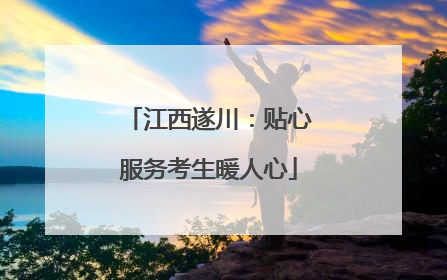 江西遂川：贴心服务考生暖人心