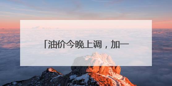 油价今晚上调，加一箱油多花两三元钱