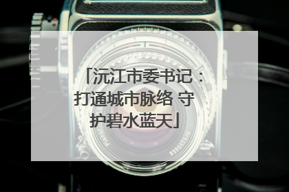 沅江市委书记：打通城市脉络 守护碧水蓝天