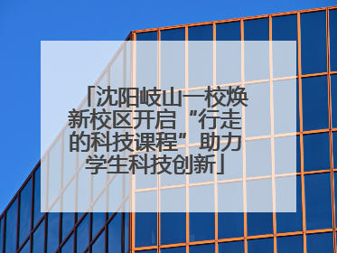 沈阳岐山一校焕新校区开启“行走的科技课程”助力学生科技创新