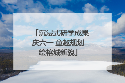 沉浸式研学成果庆六一 童趣规划绘榕城新貌