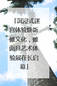 沉浸式迷宫体验焕新傩文化，傩面具艺术体验展在长启幕