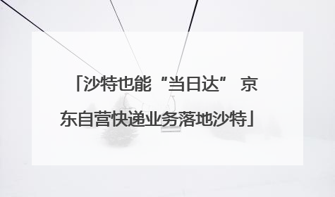 沙特也能“当日达” 京东自营快递业务落地沙特