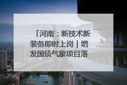 河南：新技术新装备即时上岗｜增发国债气象项目落地见效系列报道
