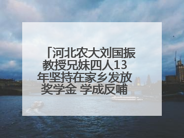 河北农大刘国振教授兄妹四人13年坚持在家乡发放奖学金 学成反哺乡梓情