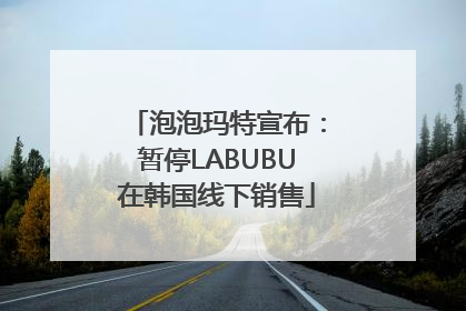 泡泡玛特宣布：暂停LABUBU在韩国线下销售