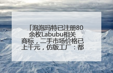 泡泡玛特已注册80余枚Labubu相关商标，二手市场价格已上千元，仿版工厂：都在欠货，根本不够分