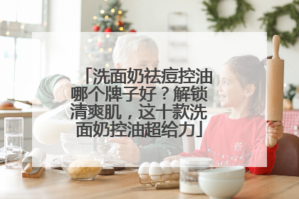 洗面奶祛痘控油哪个牌子好？解锁清爽肌，这十款洗面奶控油超给力