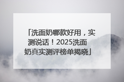 洗面奶哪款好用，实测说话！2025洗面奶真实测评榜单揭晓