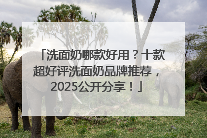 洗面奶哪款好用？十款超好评洗面奶品牌推荐，2025公开分享！