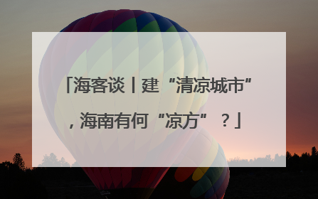 海客谈丨建“清凉城市”，海南有何“凉方”？