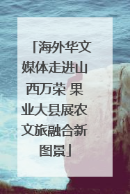 海外华文媒体走进山西万荣 果业大县展农文旅融合新图景