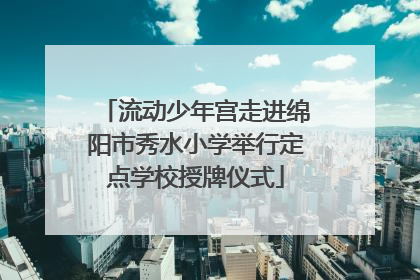 流动少年宫走进绵阳市秀水小学举行定点学校授牌仪式