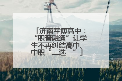 济南军博高中：“职普融通”让学生不再纠结高中、中职“二选一”