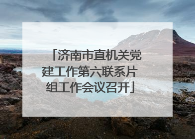 济南市直机关党建工作第六联系片组工作会议召开