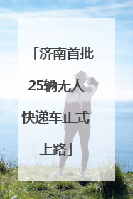 济南首批25辆无人快递车正式上路