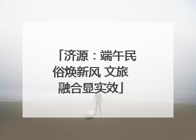 济源：端午民俗焕新风 文旅融合显实效