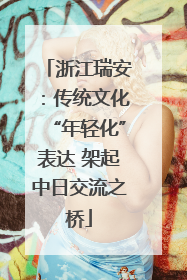 浙江瑞安：传统文化“年轻化”表达 架起中日交流之桥