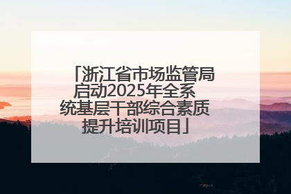 浙江省市场监管局启动2025年全系统基层干部综合素质提升培训项目
