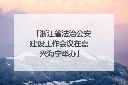 浙江省法治公安建设工作会议在嘉兴海宁举办