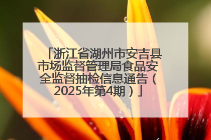 浙江省湖州市安吉县市场监督管理局食品安全监督抽检信息通告（2025年第4期）
