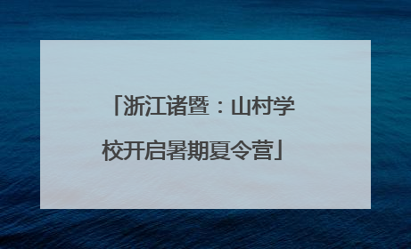 浙江诸暨：山村学校开启暑期夏令营