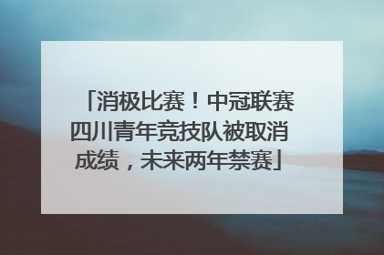 消极比赛！中冠联赛四川青年竞技队被取消成绩，未来两年禁赛
