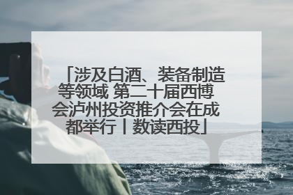 涉及白酒、装备制造等领域 第二十届西博会泸州投资推介会在成都举行丨数读西投