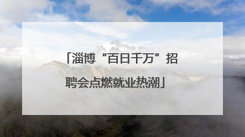 淄博“百日千万”招聘会点燃就业热潮