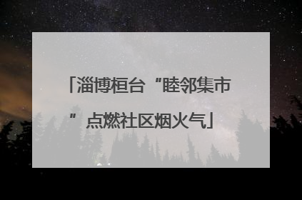 淄博桓台“睦邻集市”点燃社区烟火气