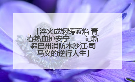 淬火成钢铸蓝焰 青春热血护安宁——记新疆巴州消防木沙江·司马义的逆行人生