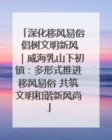 深化移风易俗 倡树文明新风｜威海乳山下初镇：多形式推进移风易俗 共筑文明和谐新风尚