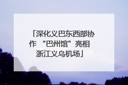 深化义巴东西部协作 “巴州馆”亮相浙江义乌机场