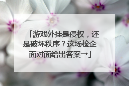 游戏外挂是侵权，还是破坏秩序？这场检企面对面给出答案→