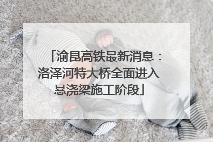 渝昆高铁最新消息：洛泽河特大桥全面进入悬浇梁施工阶段