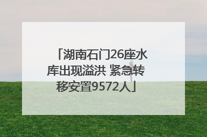 湖南石门26座水库出现溢洪 紧急转移安置9572人