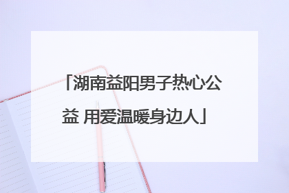 湖南益阳男子热心公益 用爱温暖身边人
