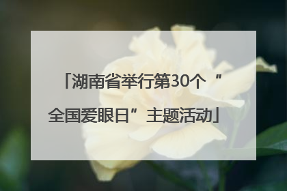 湖南省举行第30个“全国爱眼日”主题活动