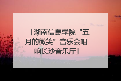 湖南信息学院“五月的微笑”音乐会唱响长沙音乐厅