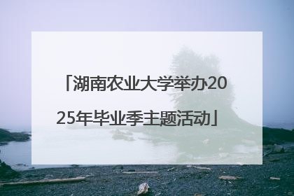 湖南农业大学举办2025年毕业季主题活动
