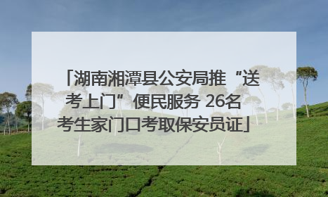 湖南湘潭县公安局推“送考上门”便民服务 26名考生家门口考取保安员证