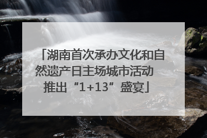 湖南首次承办文化和自然遗产日主场城市活动 推出“1+13”盛宴