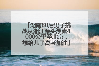 湖南80后男子挑战从湘江源头漂流4000公里至北京：想给儿子高考加油
