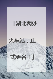湖北两处火车站，正式更名！