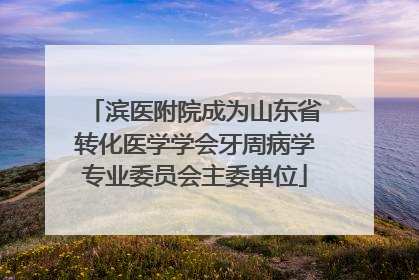 滨医附院成为山东省转化医学学会牙周病学专业委员会主委单位