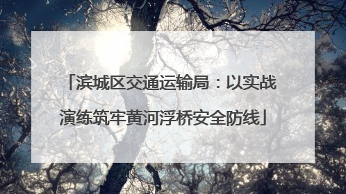 滨城区交通运输局：以实战演练筑牢黄河浮桥安全防线