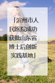滨州市人民医院成功获批山东省博士后创新实践基地