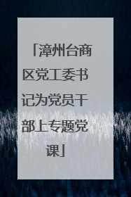 漳州台商区党工委书记为党员干部上专题党课