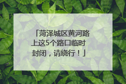 菏泽城区黄河路上这5个路口临时封闭，请绕行！